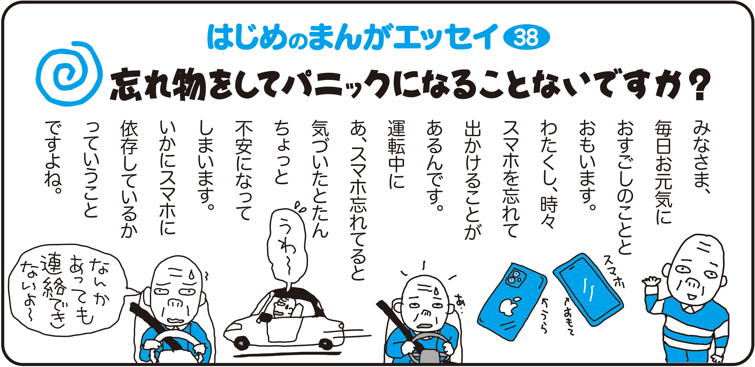 はじめのまんがエッセイ38　みなさま毎日お元気にお過ごしのことと思います。わたくし、時々スマホを忘れてでかけることがあるんです。運転中にあ、スマホ忘れてると気づいたとたんちょっと不安になってしまいます。いかにスマホに依存しているかっていうことですよね。
