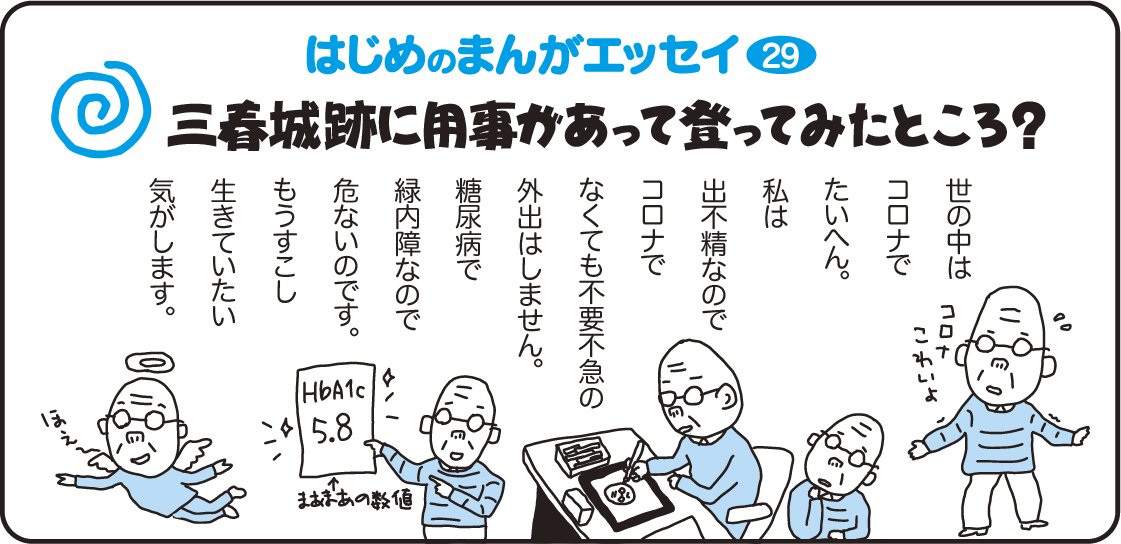 はじめのまんがエッセイ29　三春城跡に用事があって登ってみたところ？　世の中はコロナでたいへん。私は出不精なのでコロナでなくても不要不急の外出はしません。糖尿病で緑内障なので危ないのです。もうすこし生きていたい気がします。